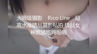 大师级摄影 ▶Rico Line◀ 超高水准精品摄影私拍 极品女神跪舔吃鸡啪啪