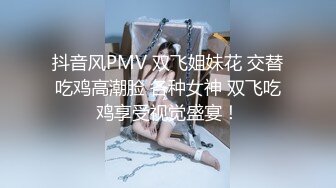 抖音风PMV 双飞姐妹花 交替吃鸡高潮脸 各种女神 双飞吃鸡享受视觉盛宴！