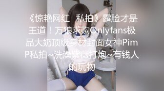 《惊艳网红✿私拍》露脸才是王道！万狼求购Onlyfans极品大奶顶级身材封面女神PimP私拍~洗澡紫薇打炮~有钱人的玩物