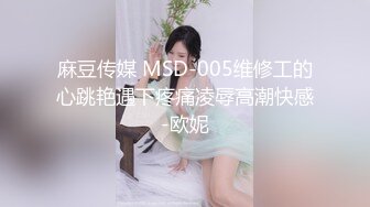 麻豆传媒 MSD-005维修工的心跳艳遇下疼痛凌辱高潮快感-欧妮