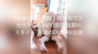 [doa-027] 発掘！夜の街でスカウトしたAVの原石 抜群のスタイル 昼職のOLがAV出演