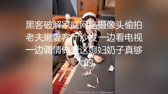 黑客破解家庭网络摄像头偷拍老夫嫩妻客厅沙发一边看电视一边调情做爱这媳妇奶子真够大的