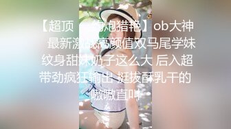 【超顶❤️约炮猎艳】ob大神✿ 最新激战高颜值双马尾学妹 纹身甜妹奶子这么大 后入超带劲疯狂输出 挺拔酥乳干的嗷嗷直叫