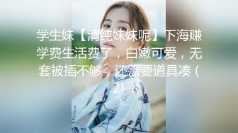 学生妹【清纯妹妹呢】下海赚学费生活费了，白嫩可爱，无套被插不够，还需要道具凑 (2)