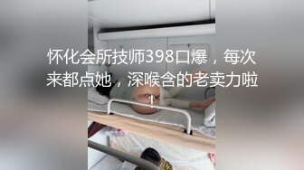 怀化会所技师398口爆，每次来都点她，深喉含的老卖力啦！