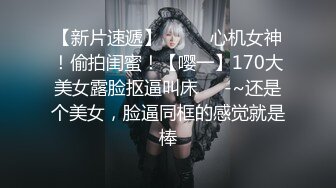 【新片速遞】  ✨✨✨心机女神！偷拍闺蜜！【嘤一】170大美女露脸抠逼叫床✨✨-~还是个美女，脸逼同框的感觉就是棒