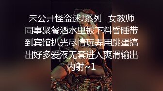 未公开怪盗迷J系列✅女教师同事聚餐酒水里被下料昏睡带到宾馆扒光尽情玩弄用跳蛋搞出好多爱液无套进入爽滑输出内射~1