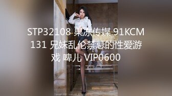 STP32108 果冻传媒 91KCM131 兄妹乱伦禁忌的性爱游戏 啤儿 VIP0600