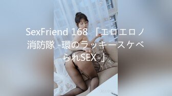 SexFriend 168 「エロエロノ消防隊 -環のラッキースケベられSEX-」