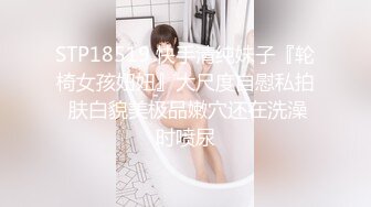 STP18519 快手清纯妹子『轮椅女孩妞妞』大尺度自慰私拍 肤白貌美极品嫩穴还在洗澡时喷尿