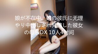 娘が不在中、娘の彼氏に无理やり中出しされ発情した彼女の母亲DX 10人4时间