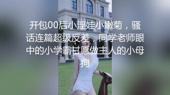 开包00后小淫娃小嫩菊，骚话连篇超级反差，同学老师眼中的小学霸甘愿做主人的小母狗