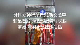 外围女神猎杀者91斯文禽兽新品首发-爆操极品身材长腿御姐 爆裂黑丝扛腿抽插