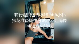  转行泡良包养学妹 666小祁探花准备期中考试也不让消停 挑逗骚穴流水