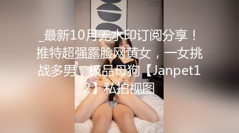 _最新10月无水印订阅分享！推特超强露脸网黄女，一女挑战多男，极品母狗【Janpet12】私拍视图