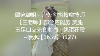 眼镜御姐~!户外勾搭按摩技师【王老师】部分密码房 美腿玉足口交无套啪啪 ~跳蛋狂震~喷水【165v】 (127)