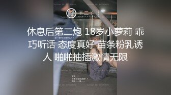 休息后第二炮 18岁小萝莉 乖巧听话 态度真好 苗条粉乳诱人 啪啪抽插激情无限