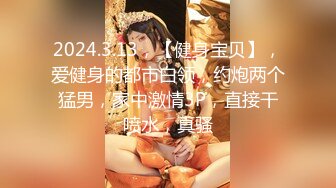 2024.3.13，【健身宝贝】，爱健身的都市白领，约炮两个猛男，家中激情3P，直接干喷水，真骚