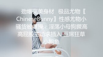 ✿劲爆完美身材✿极品尤物〖ChineseBunny〗性感尤物小骚货被爆操，淫荡小母狗撅高高屁股主动求插入 巨屌狂草小鲍鱼