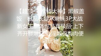 【超顶❤️推特大神】黑椒盖饭✿ 极品长腿JK嫩妹3P大战 新女主酮体也是真极品 上下齐开鲜嫩白虎 淫奴母狗肉便器玩物