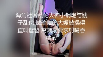 海角社区乱伦大神小钢炮与嫂子乱伦 做瑜伽的大嫂被操得直叫爸爸 高潮后要求射嘴吞精液