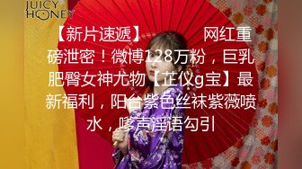 【新片速遞】  ⚫️⚫️网红重磅泄密！微博128万粉，巨乳肥臀女神尤物【芷仪g宝】最新福利，阳台紫色丝袜紫薇喷水，嗲声淫语勾引