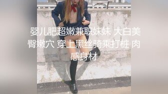  婴儿肥超嫩兼职妹妹 大白美臀嫩穴 穿上黑丝骑乘打桩 肉感身材