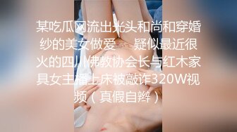 某吃瓜网流出光头和尚和穿婚纱的美女做爱❤️疑似最近很火的四川佛教协会长与红木家具女主播上床被敲诈320W视频（真假自辫）