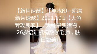 【新片速遞】【無水印--超清新片速遞】2021.10.2【大鱼专攻良家】，大神最新猎物，26岁培训机构数学老师，肤白貌美