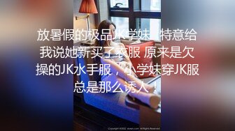 放暑假的极品JK学妹✅特意给我说她新买了衣服 原来是欠操的JK水手服，小学妹穿JK服总是那么诱人！