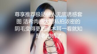 尊享推荐极品佳人无底诱惑套图 洁希肉感大胆私拍浓密的阴毛变得更的黑木耳一看就知是老司机了