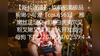 【新片速遞】  软萌甜美极品粉嫩小可爱『coszj561』✅稚嫩丝足足交 稚嫩白虎美穴又粉又嫩又紧 被主人开发成小母狗 下[2.22G/MP4/02:59:47]