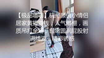 【极品嘻嘻】杭州颜值小情侣居家黄播赚钱，人气爆棚，画质吊打全场，白嫩圆润屁股射满精液，精彩诱惑