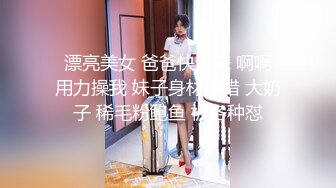  漂亮美女 爸爸快进来 啊啊 用力操我 妹子身材不错 大奶子 稀毛粉鲍鱼 被各种怼