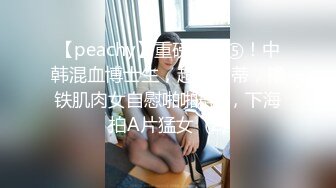 【peachy】重磅订阅⑤！中韩混血博士生，超大阴蒂，撸铁肌肉女自慰啪啪群P，下海拍A片猛女  (2)