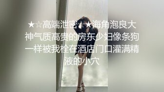 ★☆高端泄密☆★海角泡良大神气质高贵的房东少妇像条狗一样被我栓在酒店门口灌满精液的小穴