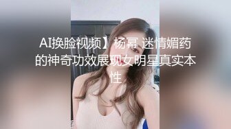 AI换脸视频】杨幂 迷情媚药的神奇功效展现女明星真实本性