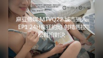 麻豆傳媒 MTVQ22 城市獵人 EP1 24H瘋狂約炮 射精馬拉松自拍對決