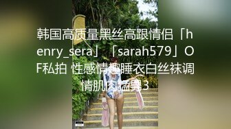 韩国高质量黑丝高跟情侣「henry_sera」「sarah579」OF私拍 性感情趣睡衣白丝袜调情肌肉猛男3