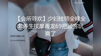 【会所寻欢】少妇技师全裸全套养生按摩毒龙69把顾客玩爽了