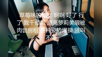  草莓味的仙女 啊啊 好了 行了 我干傻啦 漂亮萝莉美眉被肉尝房租 各种姿势爆操 骚叫不停