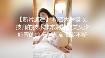 【新片速遞】 私密大保健 男技师的技术非常娴熟把美女少妇弄的的淫水直流 高潮不断