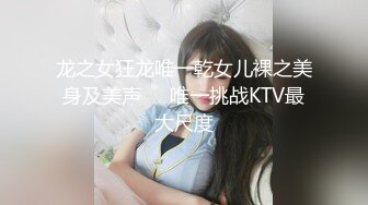 龙之女狂龙唯一乾女儿裸之美身及美声❤️唯一挑战KTV最大尺度