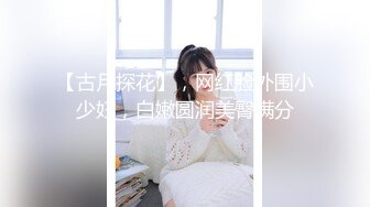 【古月探花】，网红脸外围小少妇，白嫩圆润美臀满分