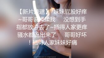 【新片速遞】  妹妹屁股好痒~哥哥说揉揉我❤️没想到手指都放进去了~插得人家更痒骚水都流出来了❤️哥哥好坏！插得人家妹妹好痛