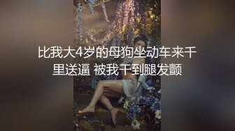 比我大4岁的母狗坐动车来千里送逼 被我干到腿发颤