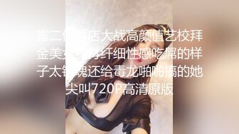 富二代酒店大战高颜值艺校拜金美女身材纤细性感吃屌的样子太销魂还给毒龙啪啪搞的她尖叫720P高清原版