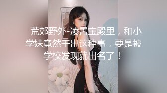   荒郊野外-凌霄宝殿里，和小学妹竟然干出这种事，要是被学校发现就出名了！