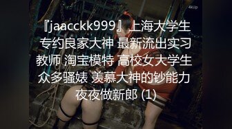 『jaacckk999』上海大学生 专约良家大神 最新流出实习教师 淘宝模特 高校女大学生 众多骚婊 羡慕大神的钞能力 夜夜做新郎 (1)