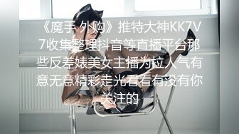 《魔手 外购》推特大神KK7V7收集整理抖音等直播平台那些反差婊美女主播为拉人气有意无意精彩走光看看有没有你关注的